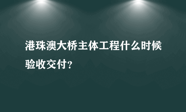港珠澳大桥主体工程什么时候验收交付？