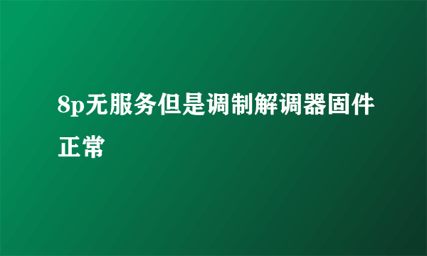 8p无服务但是调制解调器固件正常