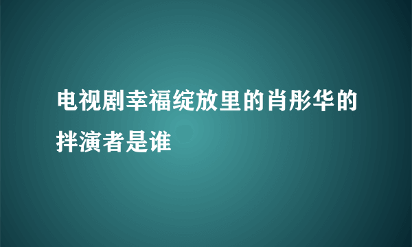 电视剧幸福绽放里的肖彤华的拌演者是谁