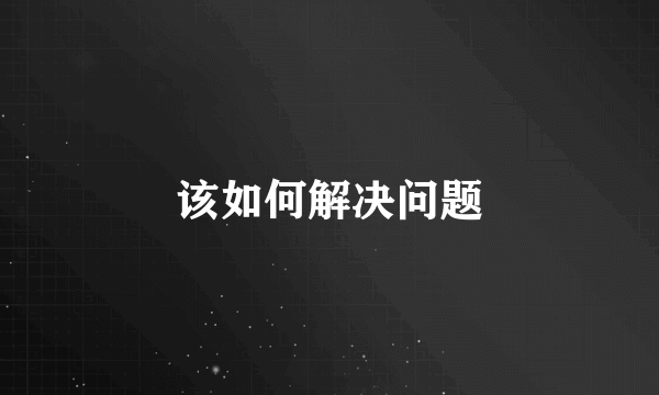 该如何解决问题