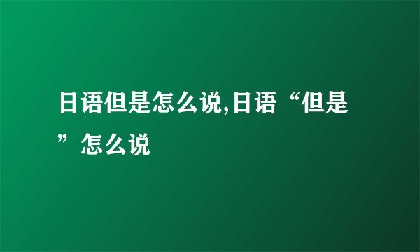 日语但是怎么说,日语“但是”怎么说