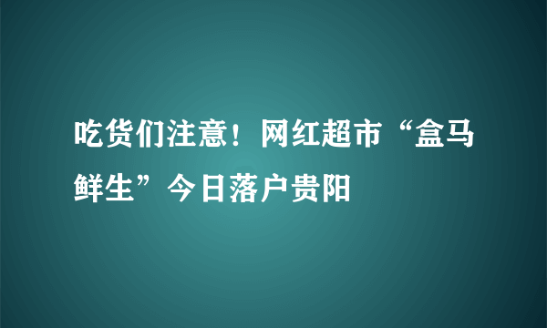 吃货们注意！网红超市“盒马鲜生”今日落户贵阳