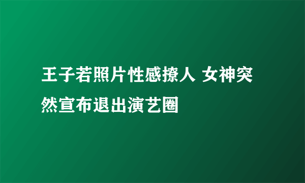 王子若照片性感撩人 女神突然宣布退出演艺圈