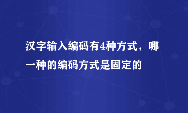 汉字输入编码有4种方式，哪一种的编码方式是固定的
