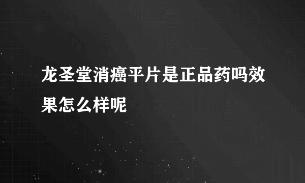 龙圣堂消癌平片是正品药吗效果怎么样呢