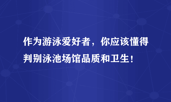 作为游泳爱好者，你应该懂得判别泳池场馆品质和卫生！