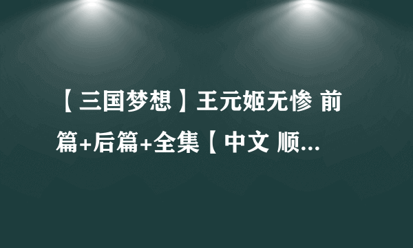 【三国梦想】王元姬无惨 前篇+后篇+全集【中文 顺便发三国梦想全合集！ 无惨向有其他更好
