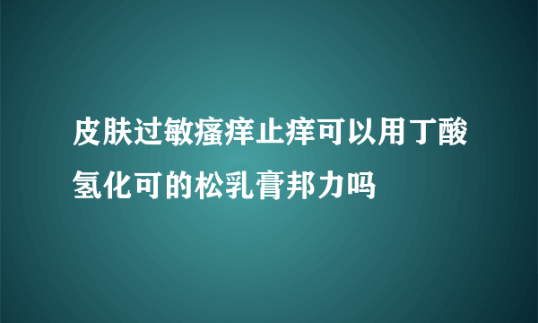 皮肤过敏瘙痒止痒可以用丁酸氢化可的松乳膏邦力吗