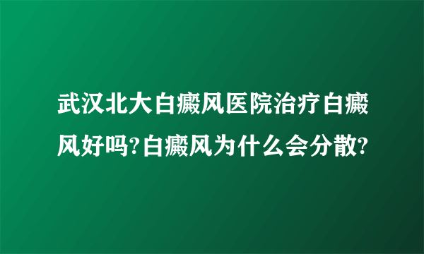 武汉北大白癜风医院治疗白癜风好吗?白癜风为什么会分散?