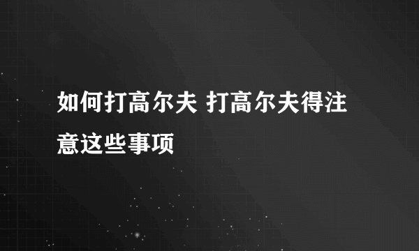 如何打高尔夫 打高尔夫得注意这些事项