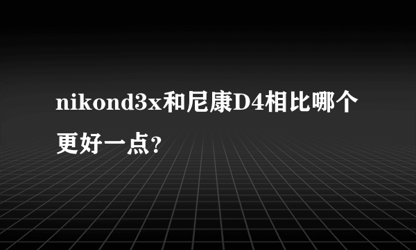 nikond3x和尼康D4相比哪个更好一点？