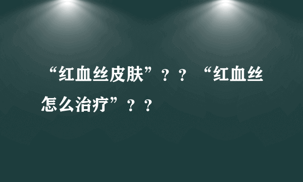 “红血丝皮肤”？？“红血丝怎么治疗”？？
