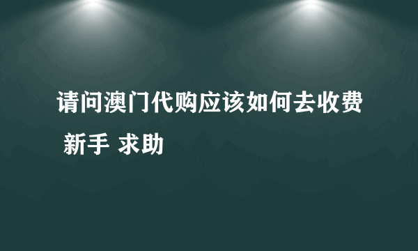 请问澳门代购应该如何去收费 新手 求助