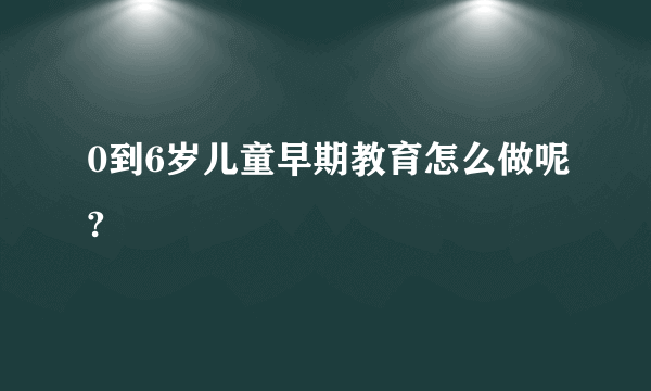 0到6岁儿童早期教育怎么做呢?