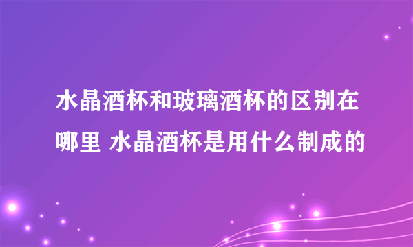 水晶酒杯和玻璃酒杯的区别在哪里 水晶酒杯是用什么制成的