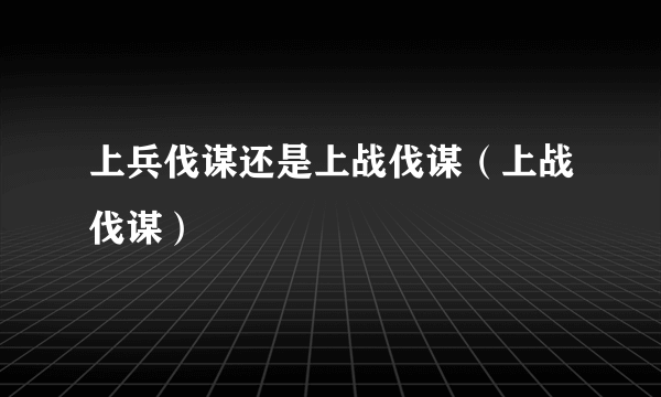 上兵伐谋还是上战伐谋（上战伐谋）
