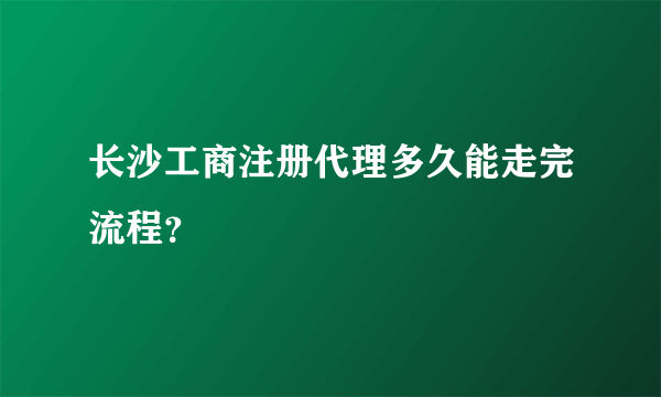 长沙工商注册代理多久能走完流程？