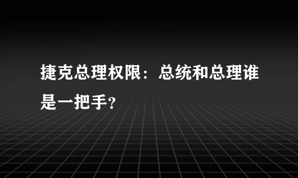 捷克总理权限：总统和总理谁是一把手？