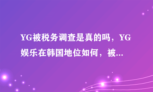 YG被税务调查是真的吗，YG娱乐在韩国地位如何，被查原因和胜利有关吗？