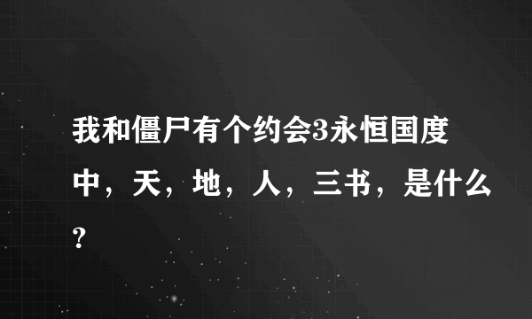 我和僵尸有个约会3永恒国度中，天，地，人，三书，是什么？