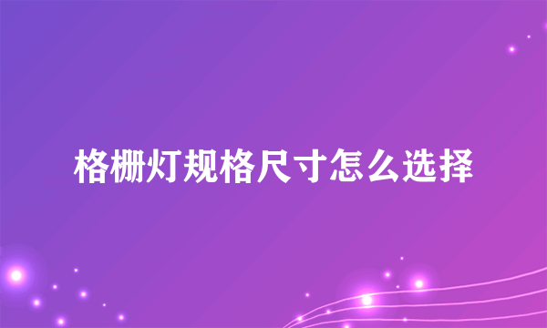 格栅灯规格尺寸怎么选择