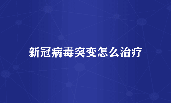 新冠病毒突变怎么治疗