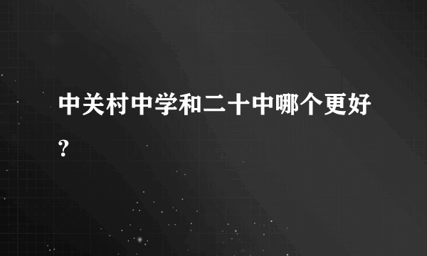 中关村中学和二十中哪个更好？
