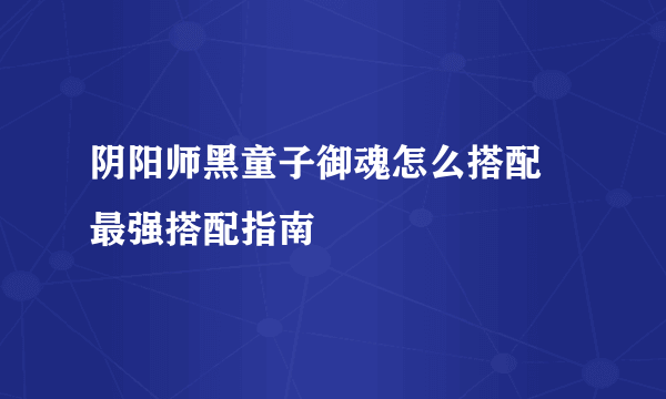 阴阳师黑童子御魂怎么搭配 最强搭配指南