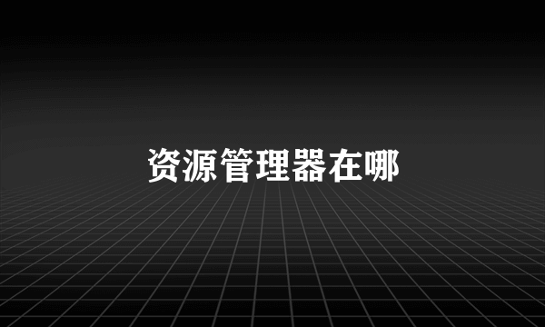 资源管理器在哪