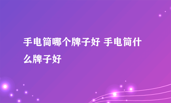 手电筒哪个牌子好 手电筒什么牌子好
