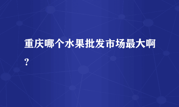 重庆哪个水果批发市场最大啊？