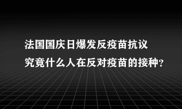 法国国庆日爆发反疫苗抗议 究竟什么人在反对疫苗的接种？