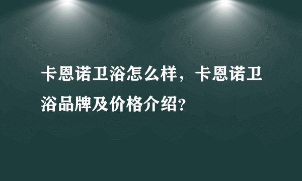 卡恩诺卫浴怎么样，卡恩诺卫浴品牌及价格介绍？
