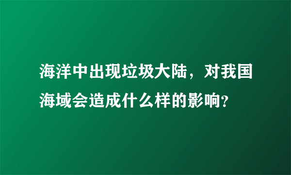 海洋中出现垃圾大陆，对我国海域会造成什么样的影响？