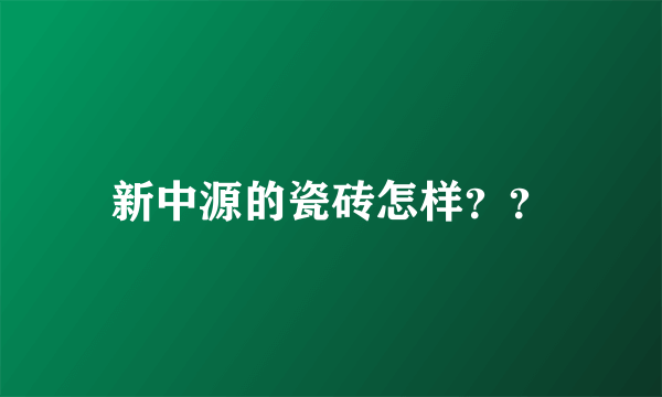新中源的瓷砖怎样？？