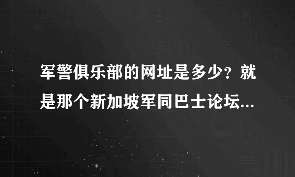 军警俱乐部的网址是多少？就是那个新加坡军同巴士论坛？怎么才能知道他的新网址呢？
