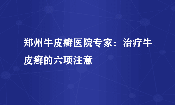 郑州牛皮癣医院专家：治疗牛皮癣的六项注意