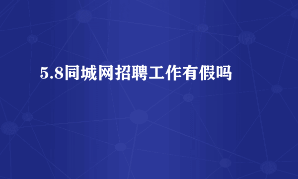 5.8同城网招聘工作有假吗