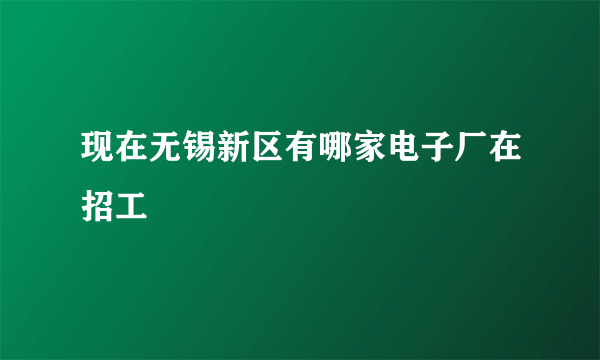 现在无锡新区有哪家电子厂在招工