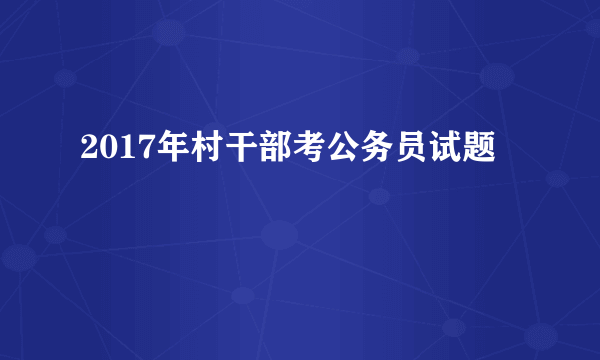 2017年村干部考公务员试题