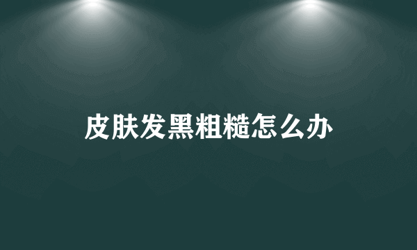 皮肤发黑粗糙怎么办