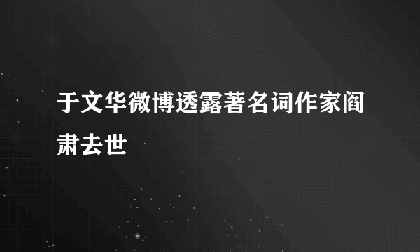 于文华微博透露著名词作家阎肃去世