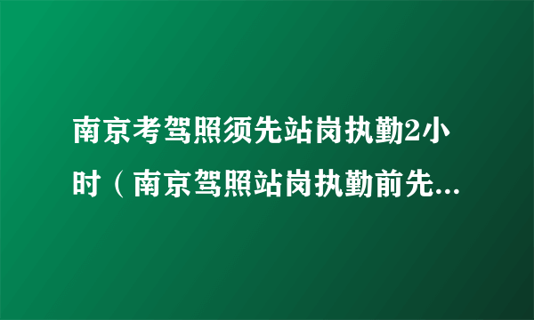 南京考驾照须先站岗执勤2小时（南京驾照站岗执勤前先去哪报道