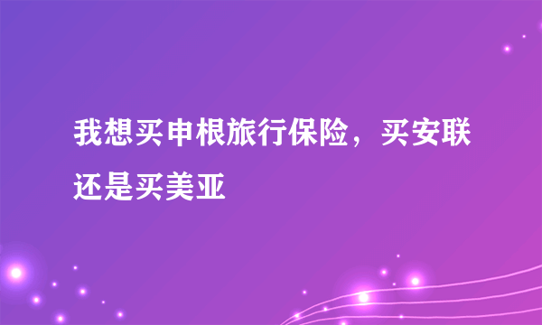 我想买申根旅行保险，买安联还是买美亚