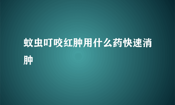蚊虫叮咬红肿用什么药快速消肿