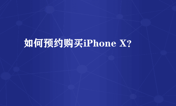如何预约购买iPhone X？
