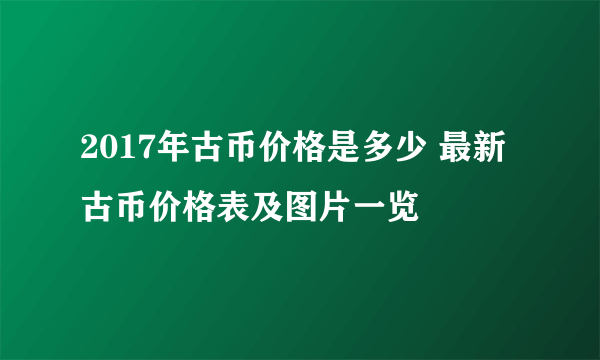 2017年古币价格是多少 最新古币价格表及图片一览