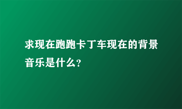 求现在跑跑卡丁车现在的背景音乐是什么？