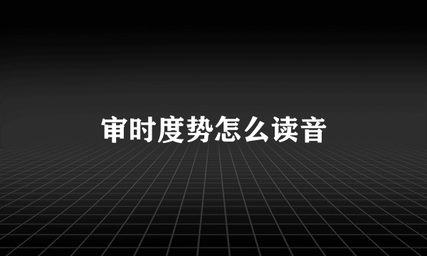 审时度势怎么读音