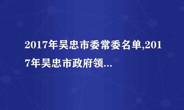2017年吴忠市委常委名单,2017年吴忠市政府领导名单纪委领导名单